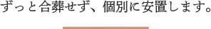 ずっと合葬せず、個別に安置します。