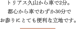 トリアス久山から車で2分。都心から車でわずか30分で、お参りにとても便利な立地です。
